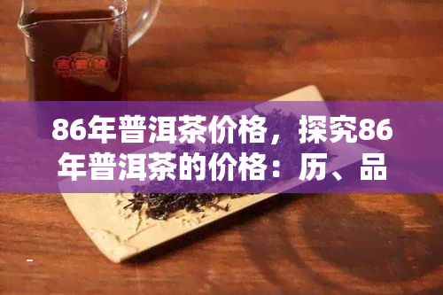 86年普洱茶价格，探究86年普洱茶的价格：历、品质与投资价值