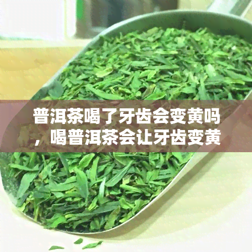 普洱茶喝了牙齿会变黄吗，喝普洱茶会让牙齿变黄吗？真相大揭秘！