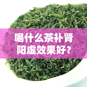 喝什么茶补肾阳虚效果好？女性适用的茶饮推荐