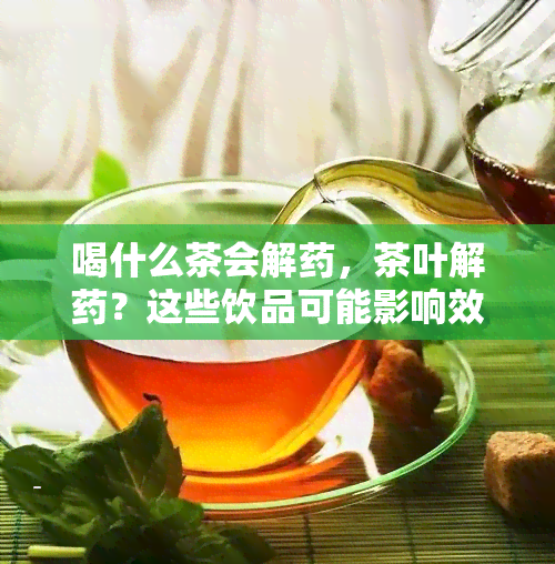 喝什么茶会解，茶叶解？这些饮品可能影响效果！