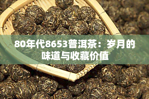 80年代8653普洱茶：岁月的味道与收藏价值