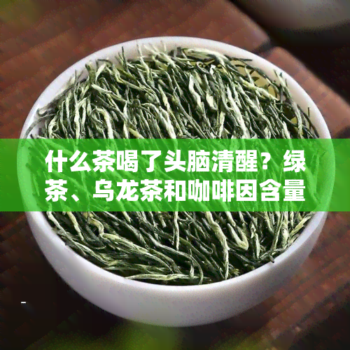 什么茶喝了头脑清醒？绿茶、乌龙茶和 *** 含量高的茶都能提神醒脑。