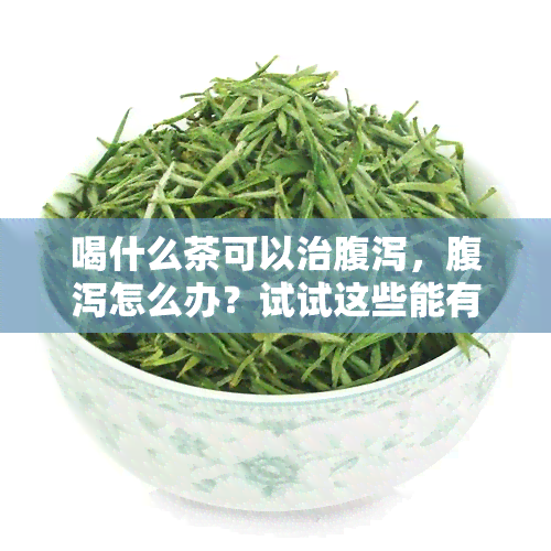 喝什么茶可以治腹泻，腹泻怎么办？试试这些能有效止泻的茶！