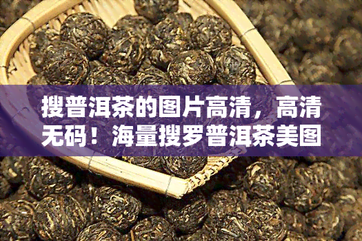 搜普洱茶的图片高清，高清 *** ！海量搜罗普洱茶美图，一饱眼福！