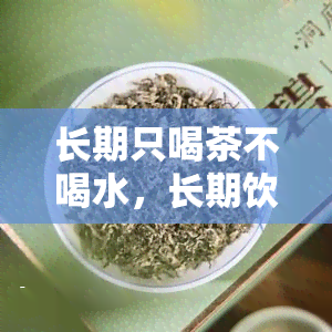 长期只喝茶不喝水，长期饮茶不喝水？这样做的健风险你了解吗？