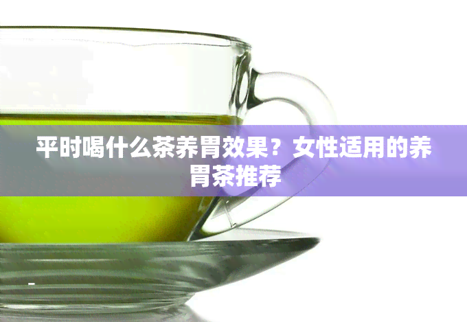 平时喝什么茶养胃效果？女性适用的养胃茶推荐