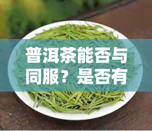 普洱茶能否与同服？是否有副作用？