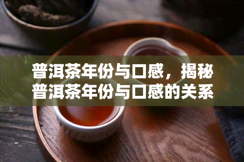 普洱茶年份与口感，揭秘普洱茶年份与口感的关系：如何挑选适合自己口味的陈年普洱？