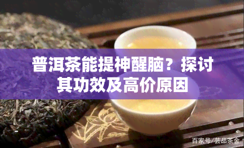 普洱茶能提神醒脑？探讨其功效及高价原因