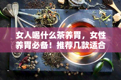 女人喝什么茶养胃，女性养胃必备！推荐几款适合女性饮用的养胃茶