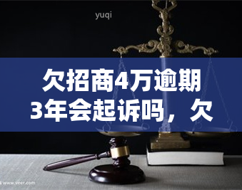 欠招商4万逾期3年会起诉吗，欠招商4万逾期3年，真的会被起诉吗？