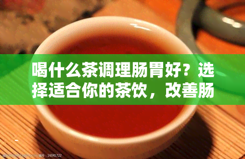 喝什么茶调理肠胃好？选择适合你的茶饮，改善肠胃健！