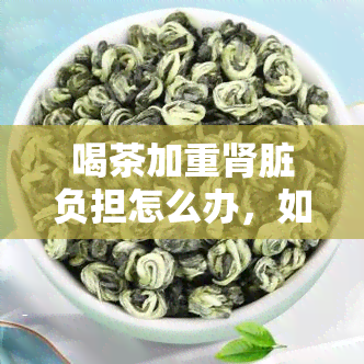 喝茶加重肾脏负担怎么办，如何减轻喝茶对肾脏的负担？