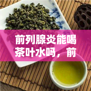 前列腺炎能喝茶叶水吗，前列腺炎患者是否适合饮用茶叶水？