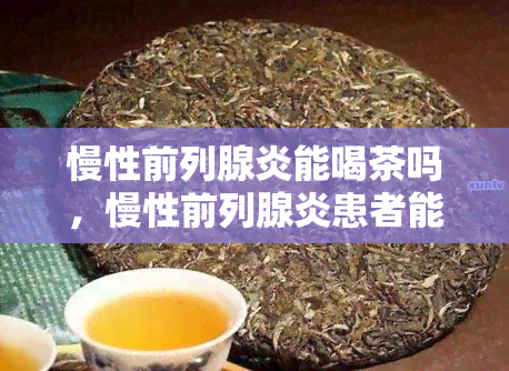 慢性前列腺炎能喝茶吗，慢性前列腺炎患者能否喝茶？专家解答