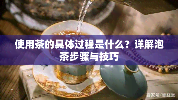 使用茶的具体过程是什么？详解泡茶步骤与技巧