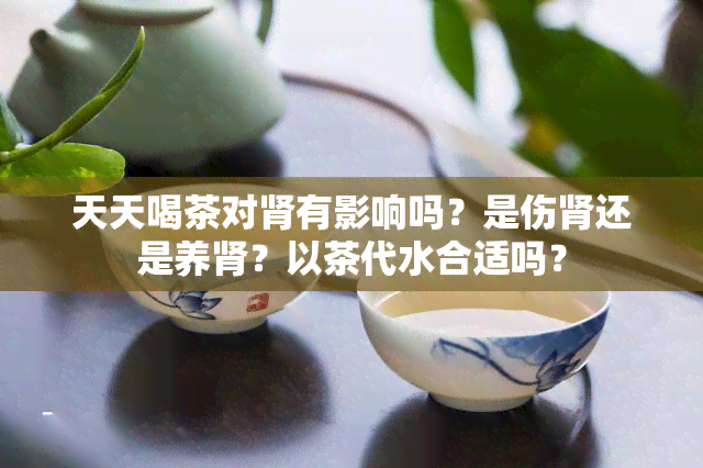 天天喝茶对肾有影响吗？是伤肾还是养肾？以茶代水合适吗？