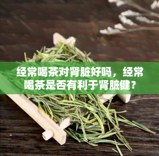 经常喝茶对肾脏好吗，经常喝茶是否有利于肾脏健？