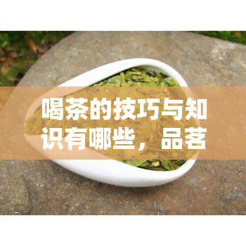 喝茶的技巧与知识有哪些，品茗之道：探索喝茶的技巧与知识