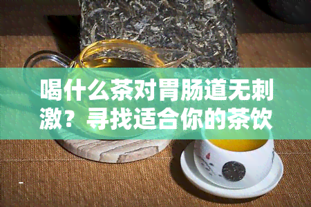 喝什么茶对胃肠道无刺激？寻找适合你的茶饮方案！