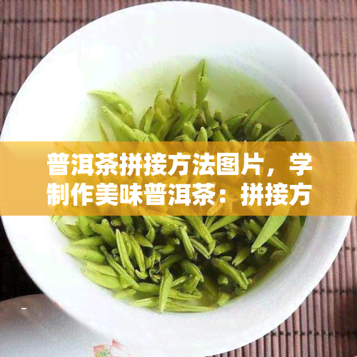 普洱茶拼接方法图片，学制作美味普洱茶：拼接方法步骤详解与图片指导