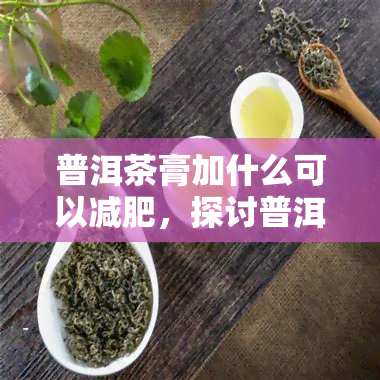 普洱茶膏加什么可以减肥，探讨普洱茶膏与减肥的关系：添加什么成分效果更佳？