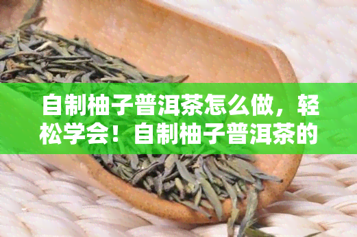 自制柚子普洱茶怎么做，轻松学会！自制柚子普洱茶的详细步骤