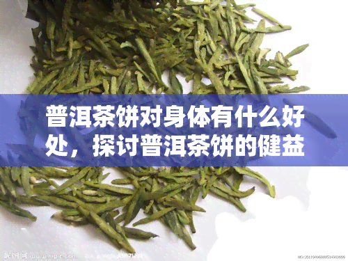 普洱茶饼对身体有什么好处，探讨普洱茶饼的健益处：如何让身体受益？