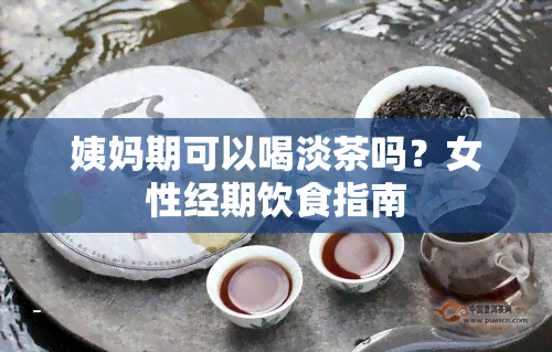 姨妈期可以喝淡茶吗？女性经期饮食指南