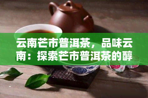 云南芒市普洱茶，品味云南：探索芒市普洱茶的醇厚韵味