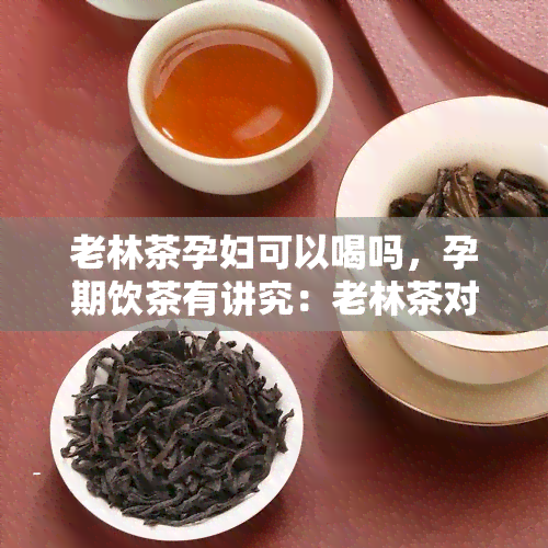 老林茶孕妇可以喝吗，孕期饮茶有讲究：老林茶对孕妇适合吗？