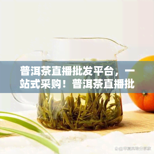 普洱茶直播批发平台，一站式采购！普洱茶直播批发平台，让您轻松掌握一手货源！