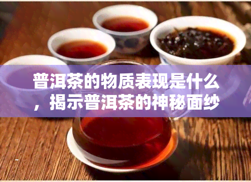 普洱茶的物质表现是什么，揭示普洱茶的神秘面纱：物质表现探析