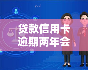 贷款信用卡逾期两年会怎么样，逾期两年：贷款信用卡的严重后果