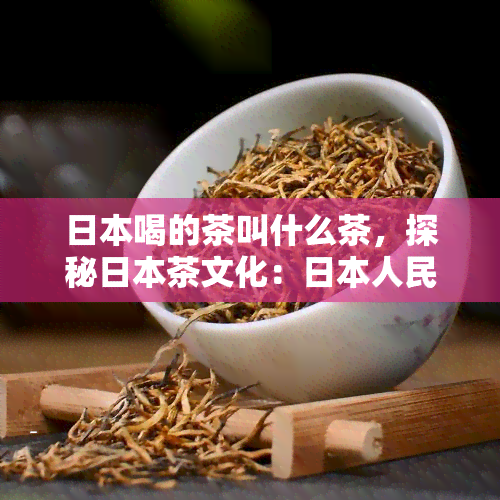 喝的茶叫什么茶，探秘茶文化：人民常饮用的茶叶种类是什么？