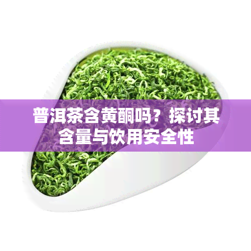 普洱茶含黄酮吗？探讨其含量与饮用安全性