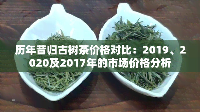 历年昔归古树茶价格对比：2019、2020及2017年的市场价格分析