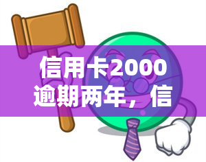 信用卡2000逾期两年，信用卡逾期两年未还，欠款已达2000元