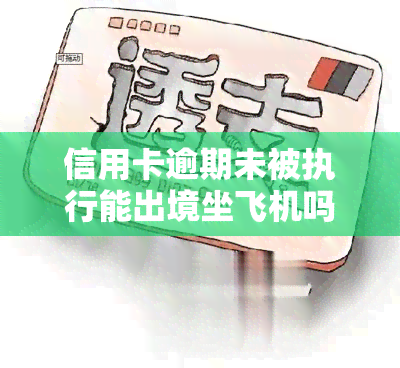 信用卡逾期未被执行能出境坐飞机吗？