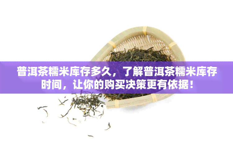 普洱茶糯米库存多久，了解普洱茶糯米库存时间，让你的购买决策更有依据！