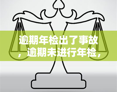 逾期年检出了事故，逾期未进行年检，车辆发生事故，责任如何判定？