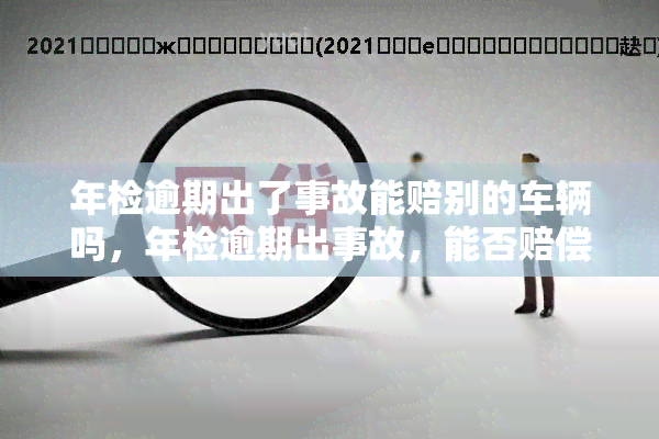 年检逾期出了事故能赔别的车辆吗，年检逾期出事故，能否赔偿其他车辆？