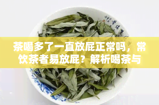 茶喝多了一直放屁正常吗，常饮茶者易放屁？解析喝茶与排气的关系