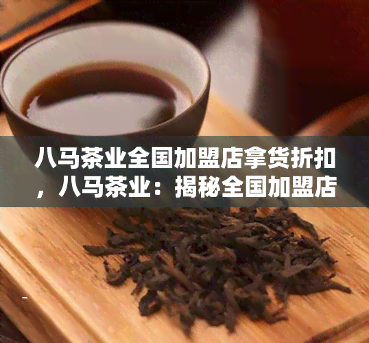 八马茶业全国加盟店拿货折扣，八马茶业：揭秘全国加盟店拿货折扣，尽享优！