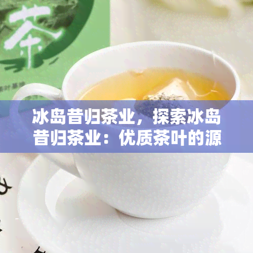 冰岛昔归茶业，探索冰岛昔归茶业：优质茶叶的源头和故事