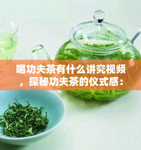 喝功夫茶有什么讲究视频，探秘功夫茶的仪式感：详解品饮之道与讲究