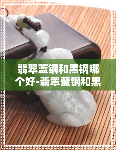 翡翠蓝钢和黑钢哪个好-翡翠蓝钢和黑钢哪个好一点