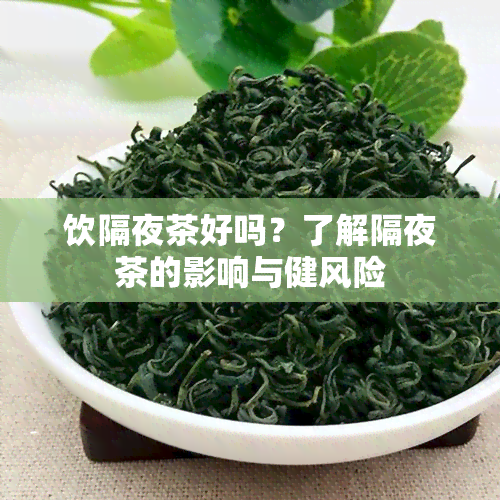 饮隔夜茶好吗？了解隔夜茶的影响与健风险