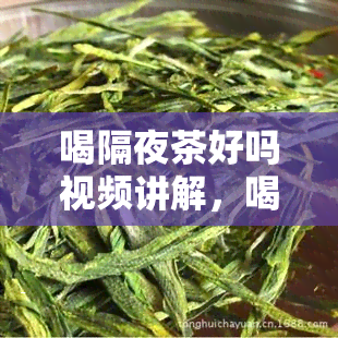 喝隔夜茶好吗视频讲解，喝隔夜茶是否好？专家视频解答来啦！