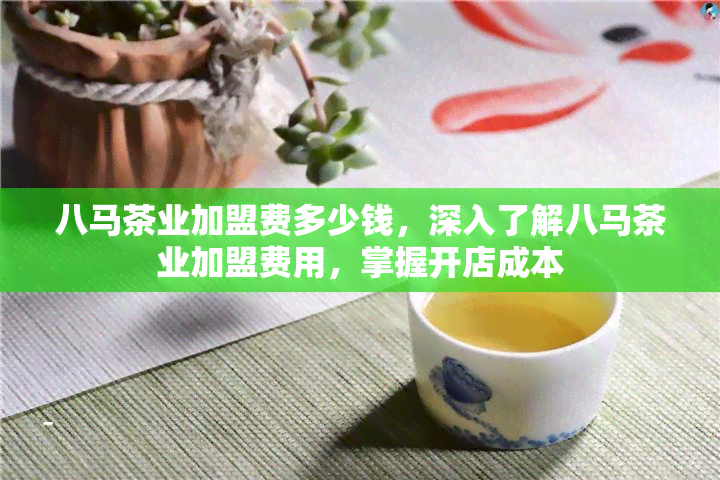 八马茶业加盟费多少钱，深入了解八马茶业加盟费用，掌握开店成本